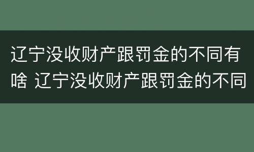 辽宁没收财产跟罚金的不同有啥 辽宁没收财产跟罚金的不同有啥规定