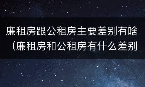 廉租房跟公租房主要差别有啥（廉租房和公租房有什么差别）