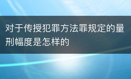 对于传授犯罪方法罪规定的量刑幅度是怎样的
