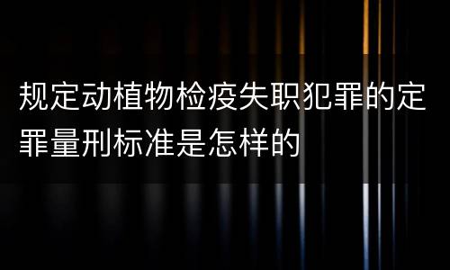 规定动植物检疫失职犯罪的定罪量刑标准是怎样的