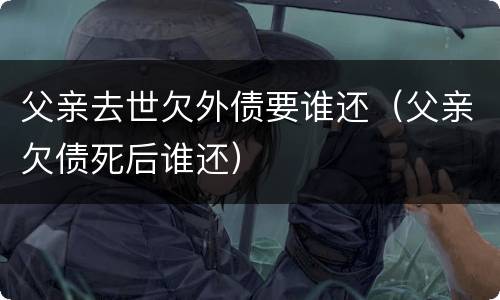 父亲去世欠外债要谁还（父亲欠债死后谁还）