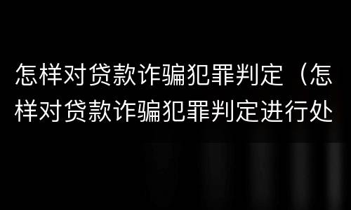 怎样对贷款诈骗犯罪判定（怎样对贷款诈骗犯罪判定进行处罚）