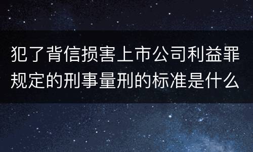 犯了背信损害上市公司利益罪规定的刑事量刑的标准是什么