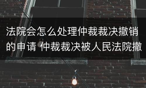 法院会怎么处理仲裁裁决撤销的申请 仲裁裁决被人民法院撤销