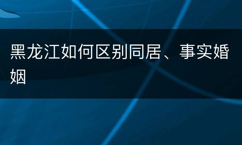 黑龙江如何区别同居、事实婚姻