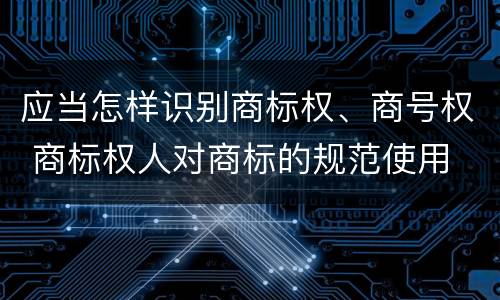 应当怎样识别商标权、商号权 商标权人对商标的规范使用