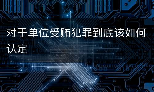 对于单位受贿犯罪到底该如何认定