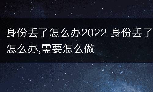 身份丢了怎么办2022 身份丢了怎么办,需要怎么做