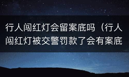 行人闯红灯会留案底吗（行人闯红灯被交警罚款了会有案底吗）