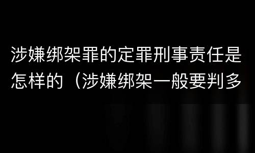 涉嫌绑架罪的定罪刑事责任是怎样的（涉嫌绑架一般要判多少年）