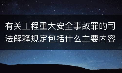 有关工程重大安全事故罪的司法解释规定包括什么主要内容