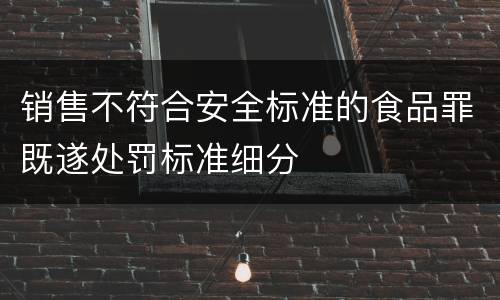 销售不符合安全标准的食品罪既遂处罚标准细分