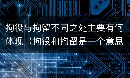 拘役与拘留不同之处主要有何体现（拘役和拘留是一个意思吗）