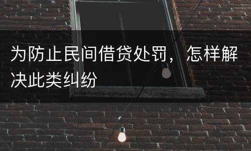 为防止民间借贷处罚，怎样解决此类纠纷