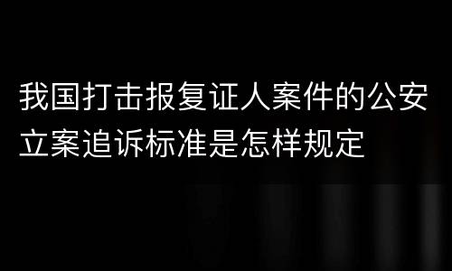 我国打击报复证人案件的公安立案追诉标准是怎样规定