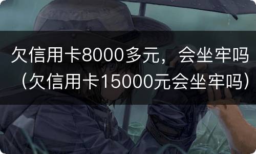 欠信用卡8000多元，会坐牢吗（欠信用卡15000元会坐牢吗）
