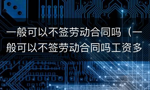 一般可以不签劳动合同吗（一般可以不签劳动合同吗工资多少）