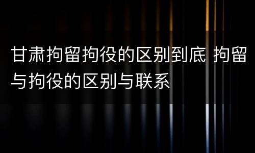 甘肃拘留拘役的区别到底 拘留与拘役的区别与联系
