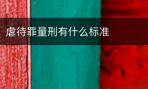 虐待罪量刑有什么标准