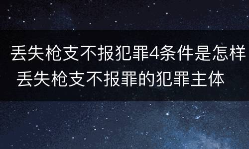 丢失枪支不报犯罪4条件是怎样 丢失枪支不报罪的犯罪主体