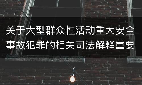 关于大型群众性活动重大安全事故犯罪的相关司法解释重要规定都有哪些