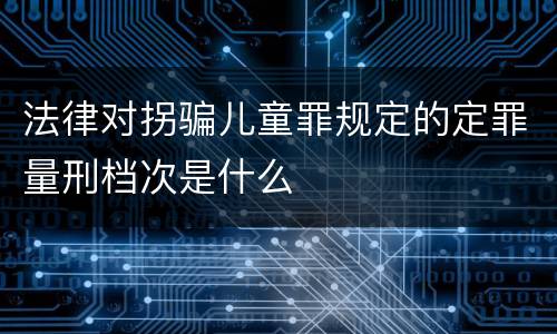 法律对拐骗儿童罪规定的定罪量刑档次是什么