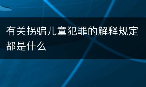 有关拐骗儿童犯罪的解释规定都是什么