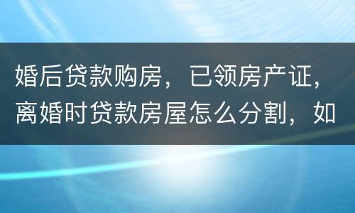 婚后贷款购房，已领房产证，离婚时贷款房屋怎么分割，如何处理