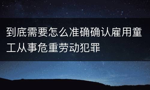 到底需要怎么准确确认雇用童工从事危重劳动犯罪