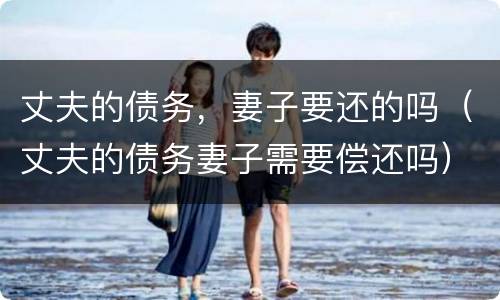 丈夫的债务，妻子要还的吗（丈夫的债务妻子需要偿还吗）