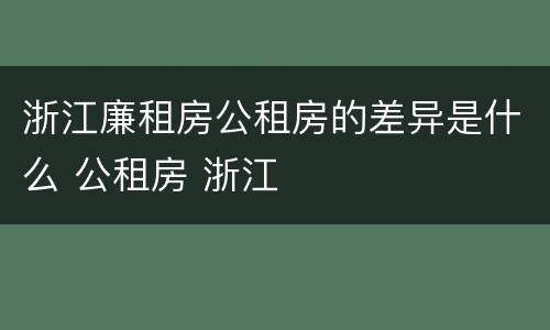浙江廉租房公租房的差异是什么 公租房 浙江