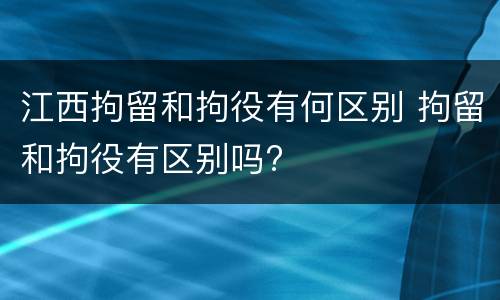 江西拘留和拘役有何区别 拘留和拘役有区别吗?