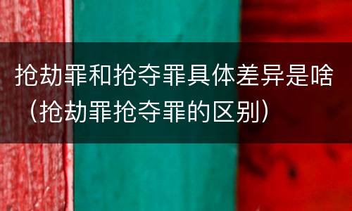抢劫罪和抢夺罪具体差异是啥（抢劫罪抢夺罪的区别）