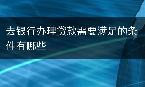 去银行办理贷款需要满足的条件有哪些