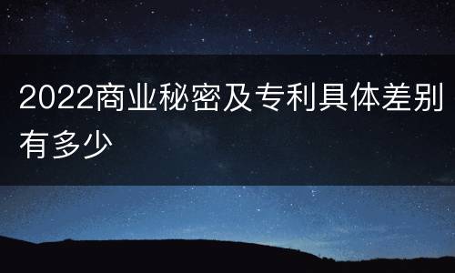 2022商业秘密及专利具体差别有多少