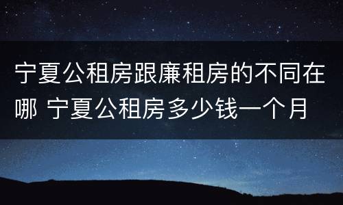 宁夏公租房跟廉租房的不同在哪 宁夏公租房多少钱一个月