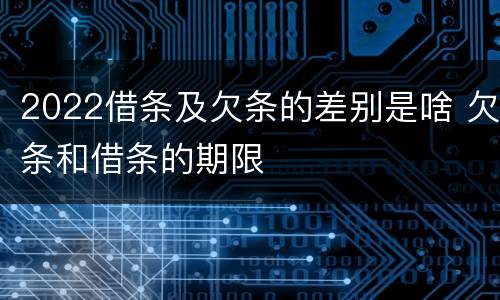 2022借条及欠条的差别是啥 欠条和借条的期限