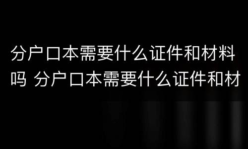 分户口本需要什么证件和材料吗 分户口本需要什么证件和材料吗北京