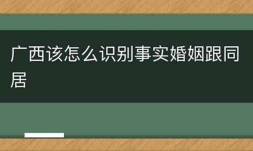 广西该怎么识别事实婚姻跟同居