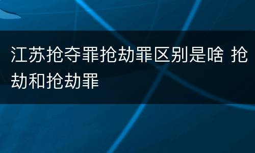 江苏抢夺罪抢劫罪区别是啥 抢劫和抢劫罪