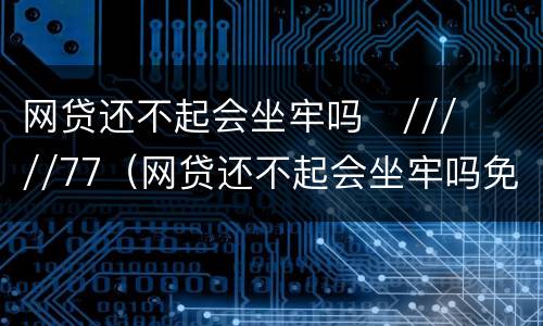网贷还不起会坐牢吗
/////77（网贷还不起会坐牢吗免费咨询）