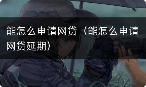 能怎么申请网贷（能怎么申请网贷延期）