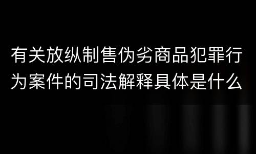 有关放纵制售伪劣商品犯罪行为案件的司法解释具体是什么规定