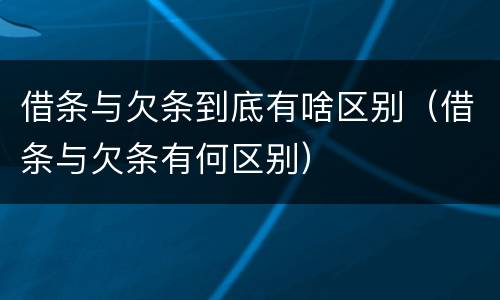 借条与欠条到底有啥区别（借条与欠条有何区别）