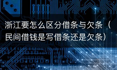 浙江要怎么区分借条与欠条（民间借钱是写借条还是欠条）