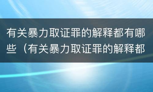 有关暴力取证罪的解释都有哪些（有关暴力取证罪的解释都有哪些法律规定）