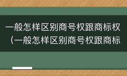 一般怎样区别商号权跟商标权（一般怎样区别商号权跟商标权的区别）