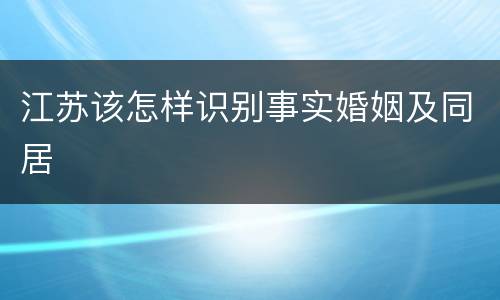 江苏该怎样识别事实婚姻及同居