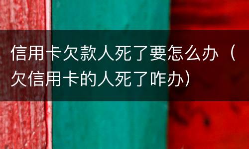 信用卡欠款人死了要怎么办（欠信用卡的人死了咋办）