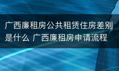 广西廉租房公共租赁住房差别是什么 广西廉租房申请流程